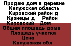 Продаю дом в деревне Калужская область Кировский район д. Кузнецы д9 › Район ­ Кировский › Дом ­ 9 › Общая площадь дома ­ 51 › Площадь участка ­ 3 000 › Цена ­ 450 000 - Калужская обл., Кировский р-н, Кузнецы д. Недвижимость » Дома, коттеджи, дачи продажа   